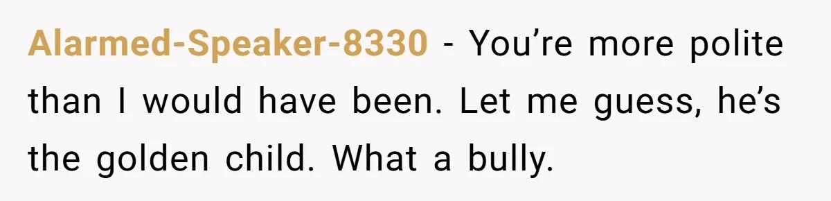 Alarmed-Speaker-8330 − You’re more polite than I would have been. Let me guess, he’s the golden child. What a bully.