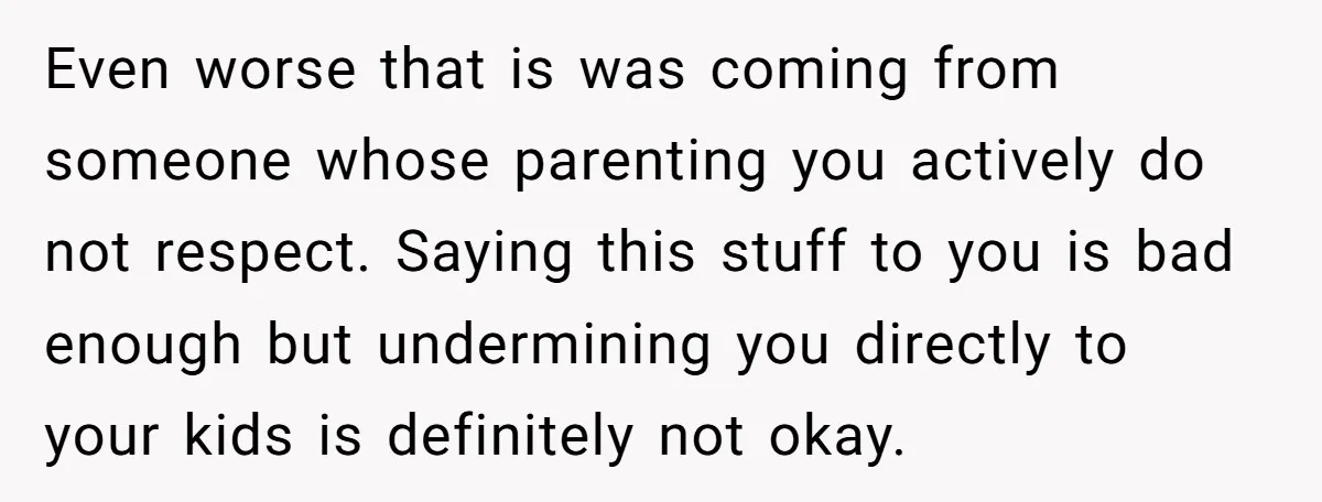 Even worse that is was coming from someone whose parenting you actively do not respect. Saying this stuff to you is bad enough but undermining you directly to your kids...