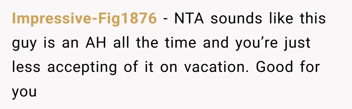 Impressive-Fig1876 − NTA sounds like this guy is an AH all the time and you’re just less accepting of it on vacation. Good for you
