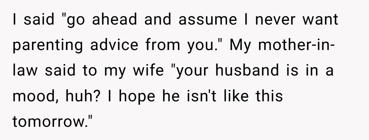 I said "go ahead and assume I never want parenting advice from you." My mother-in-law said to my wife "your husband is in a mood, huh? I hope he isn't...