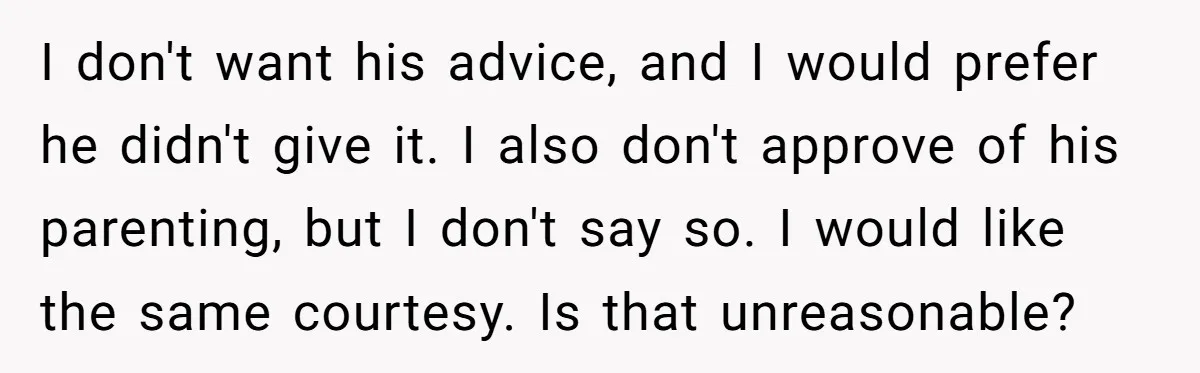 I don't want his advice, and I would prefer he didn't give it. I also don't approve of his parenting, but I don't say so. I would like the same...