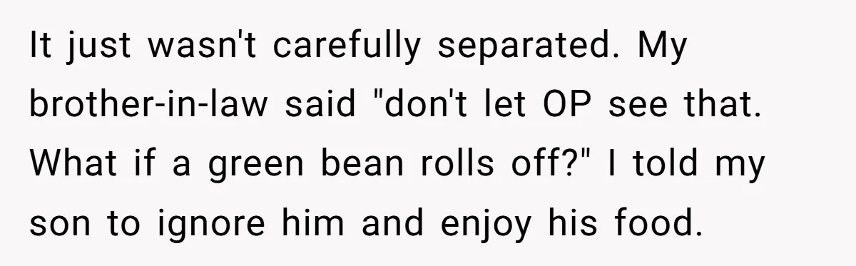 It just wasn't carefully separated. My brother-in-law said "don't let OP see that. What if a green bean rolls off?" I told my son to ignore him and enjoy his...