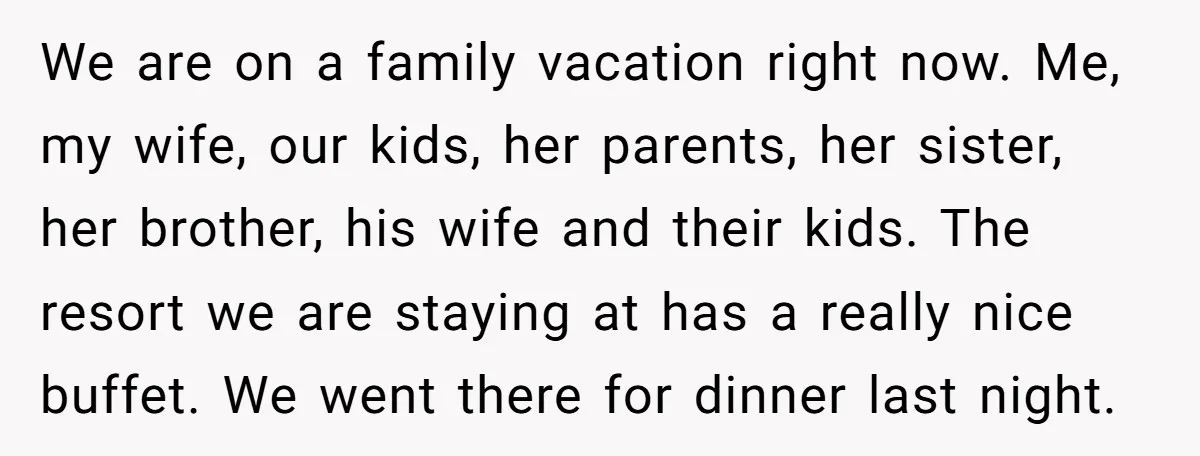We are on a family vacation right now. Me, my wife, our kids, her parents, her sister, her brother, his wife and their kids. The resort we are staying at...