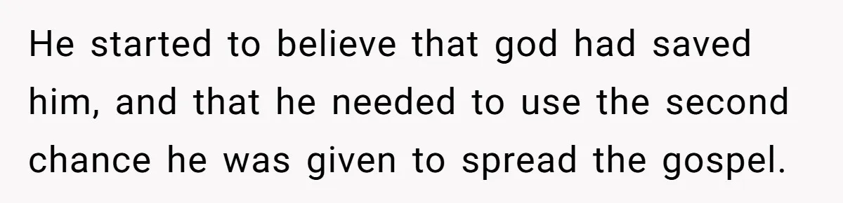 He started to believe that god had saved him, and that he needed to use the second chance he was given to spread the gospel.