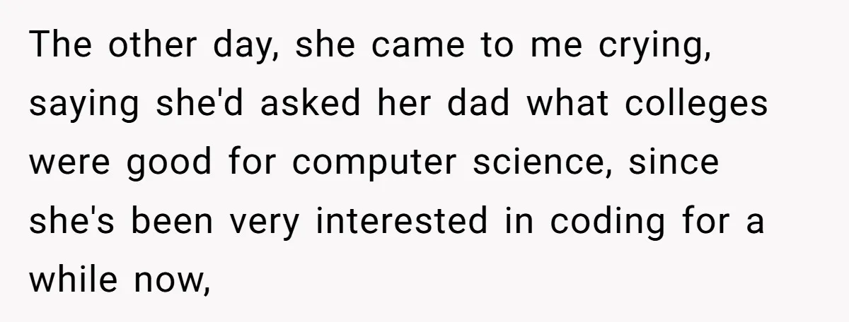 The other day, she came to me crying, saying she'd asked her dad what colleges were good for computer science, since she's been very interested in coding for a while...