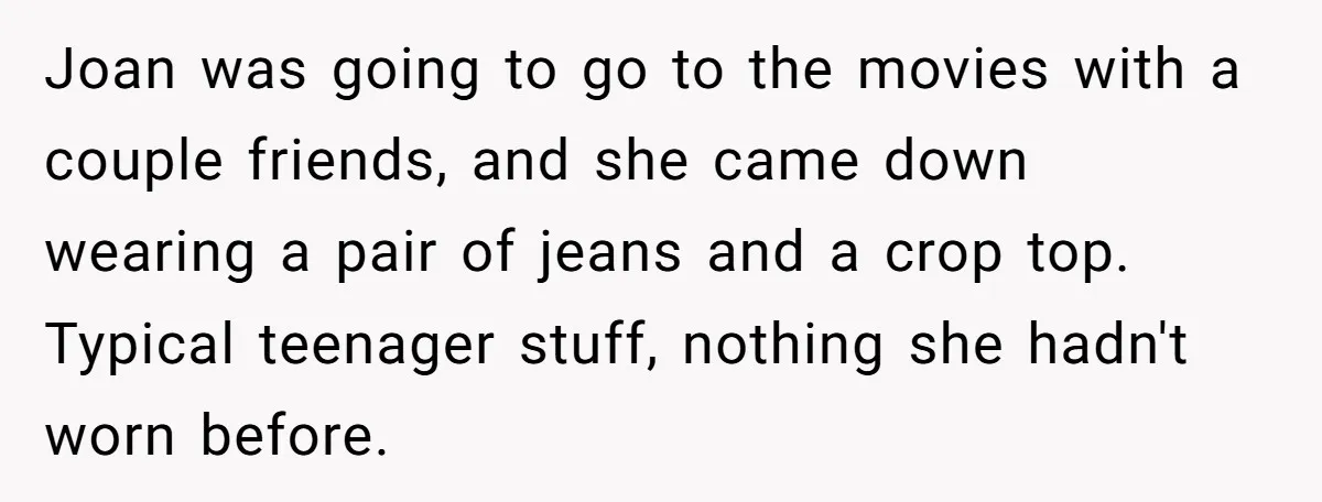 Joan was going to go to the movies with a couple friends, and she came down wearing a pair of jeans and a crop top. Typical teenager stuff, nothing she...