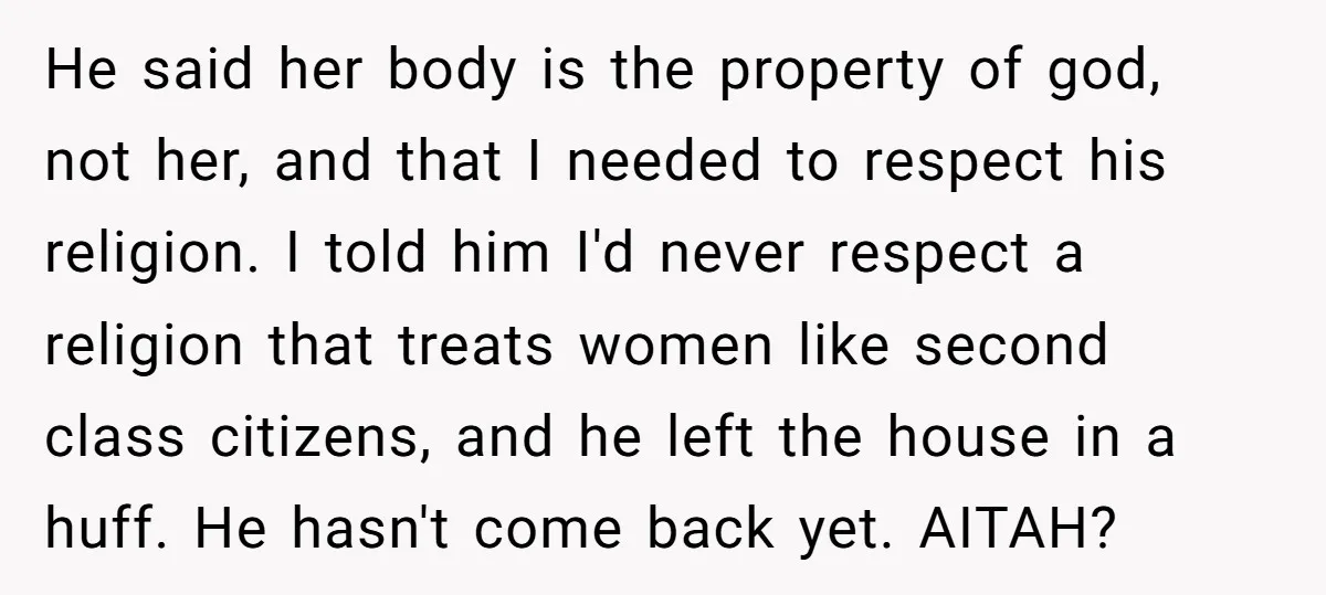 He said her body is the property of god, not her, and that I needed to respect his religion. I told him I'd never respect a religion that treats women...