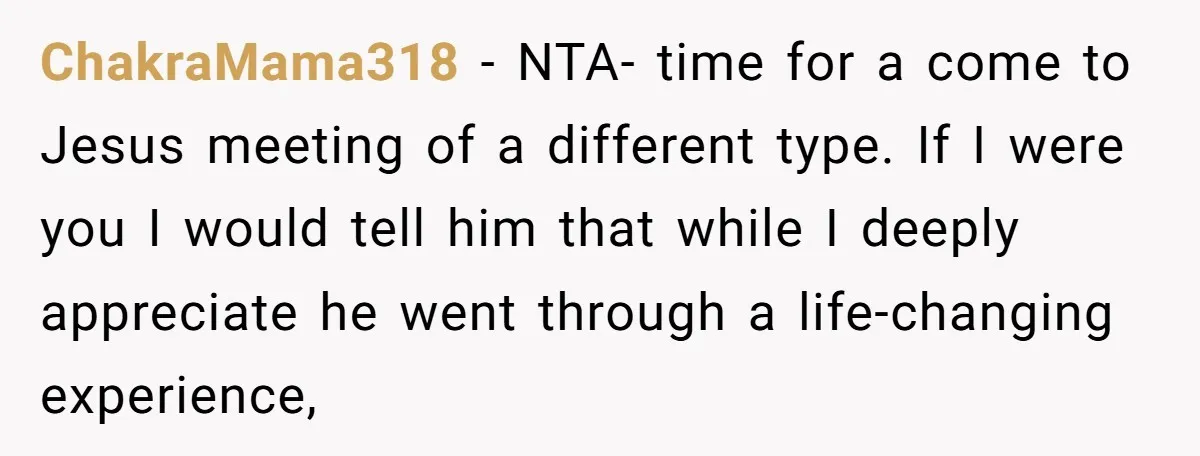 ChakraMama318 − NTA- time for a come to Jesus meeting of a different type. If I were you I would tell him that while I deeply appreciate he went through...