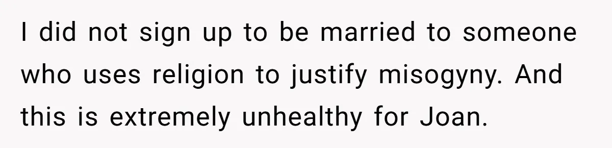 I did not sign up to be married to someone who uses religion to justify misogyny. And this is extremely unhealthy for Joan.