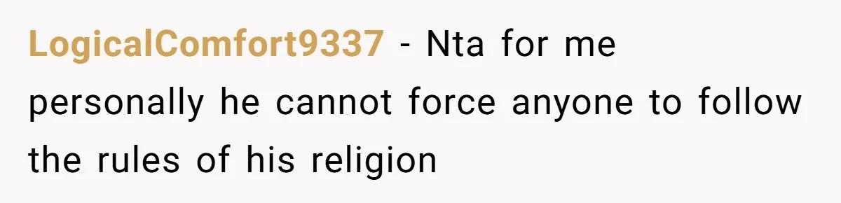 LogicalComfort9337 − Nta for me personally he cannot force anyone to follow the rules of his religion