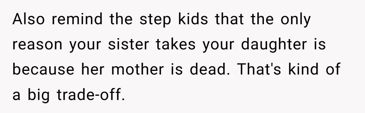 Also remind the step kids that the only reason your sister takes your daughter is because her mother is dead. That's kind of a big trade-off.