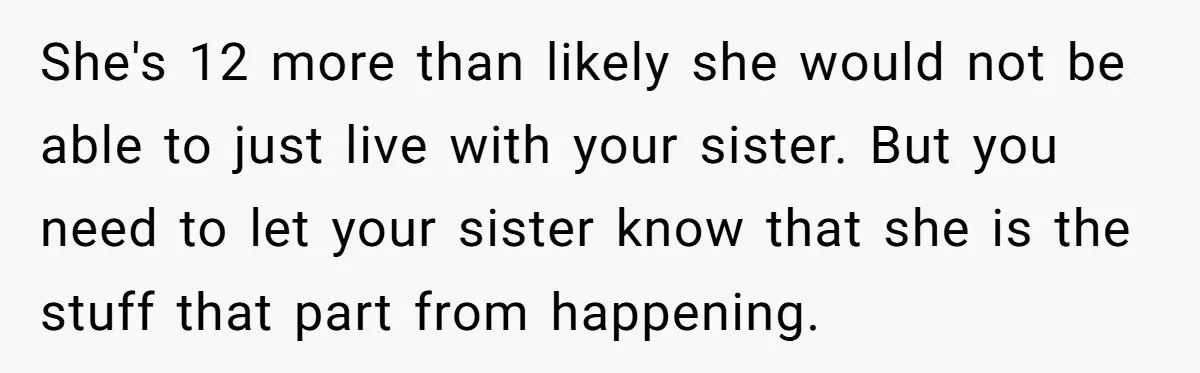 She's 12 more than likely she would not be able to just live with your sister. But you need to let your sister know that she is the stuff that...