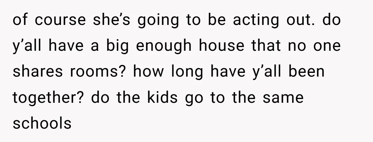 of course she’s going to be acting out. do y’all have a big enough house that no one shares rooms? how long have y’all been together? do the kids go...