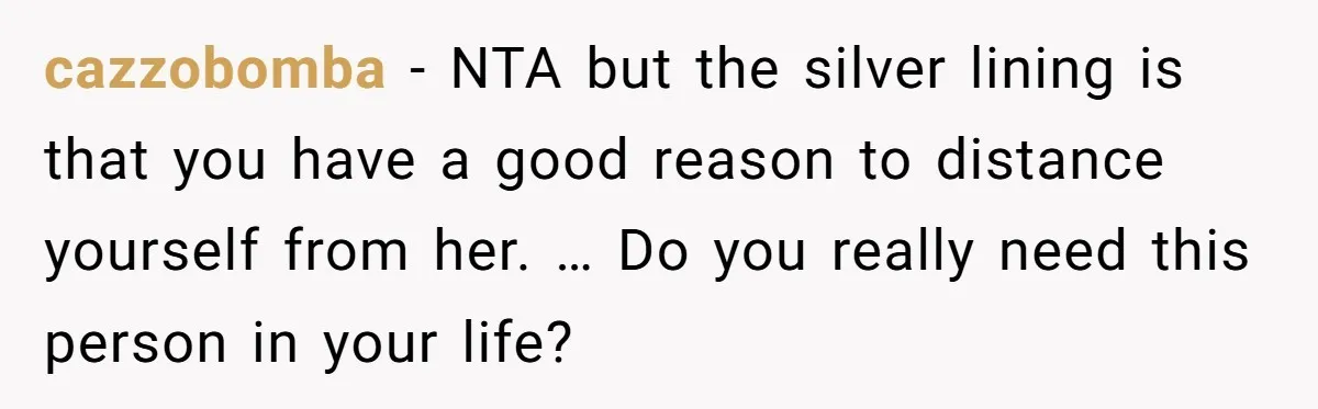 cazzobomba − NTA but the silver lining is that you have a good reason to distance yourself from her. … Do you really need this person in your life?