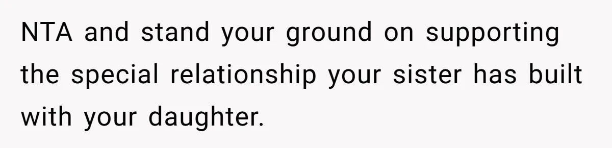 NTA and stand your ground on supporting the special relationship your sister has built with your daughter.