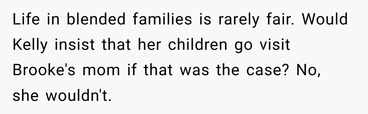 Life in blended families is rarely fair. Would Kelly insist that her children go visit Brooke's mom if that was the case? No, she wouldn't.
