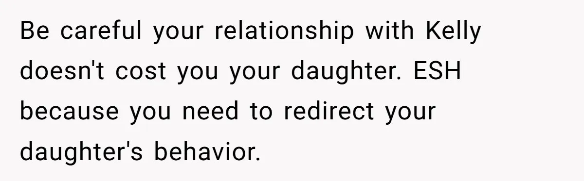Be careful your relationship with Kelly doesn't cost you your daughter. ESH because you need to redirect your daughter's behavior.