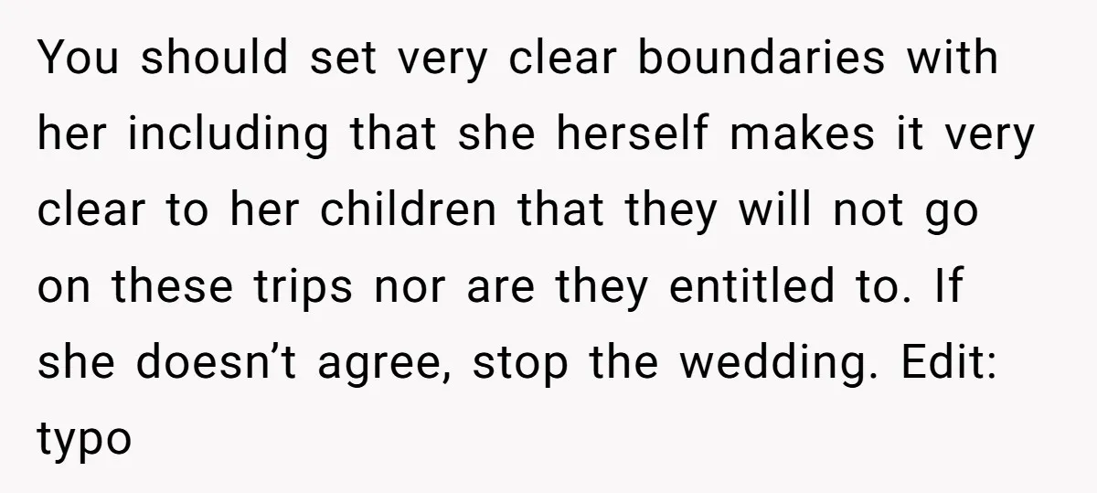 You should set very clear boundaries with her including that she herself makes it very clear to her children that they will not go on these trips nor are they...