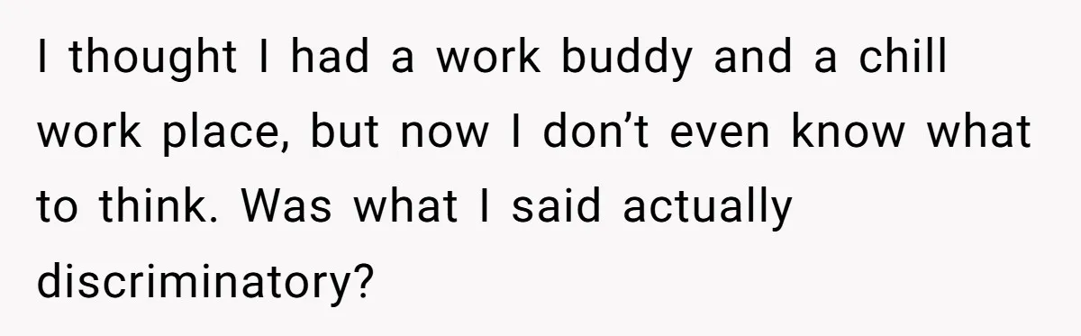 I thought I had a work buddy and a chill work place, but now I don’t even know what to think. Was what I said actually discriminatory?