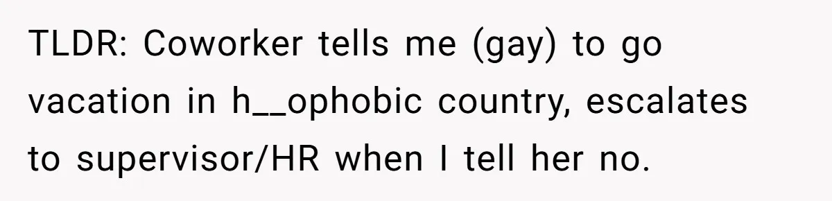 TLDR: Coworker tells me (gay) to go vacation in h__ophobic country, escalates to supervisor/HR when I tell her no.