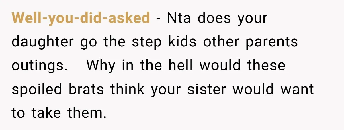 Well-you-did-asked − Nta does your daughter go the step kids other parents outings. Why in the hell would these spoiled brats think your sister would want to take them.