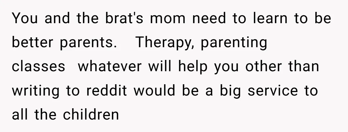 You and the brat's mom need to learn to be better parents. Therapy, parenting classes whatever will help you other than writing to reddit would be a big service to...