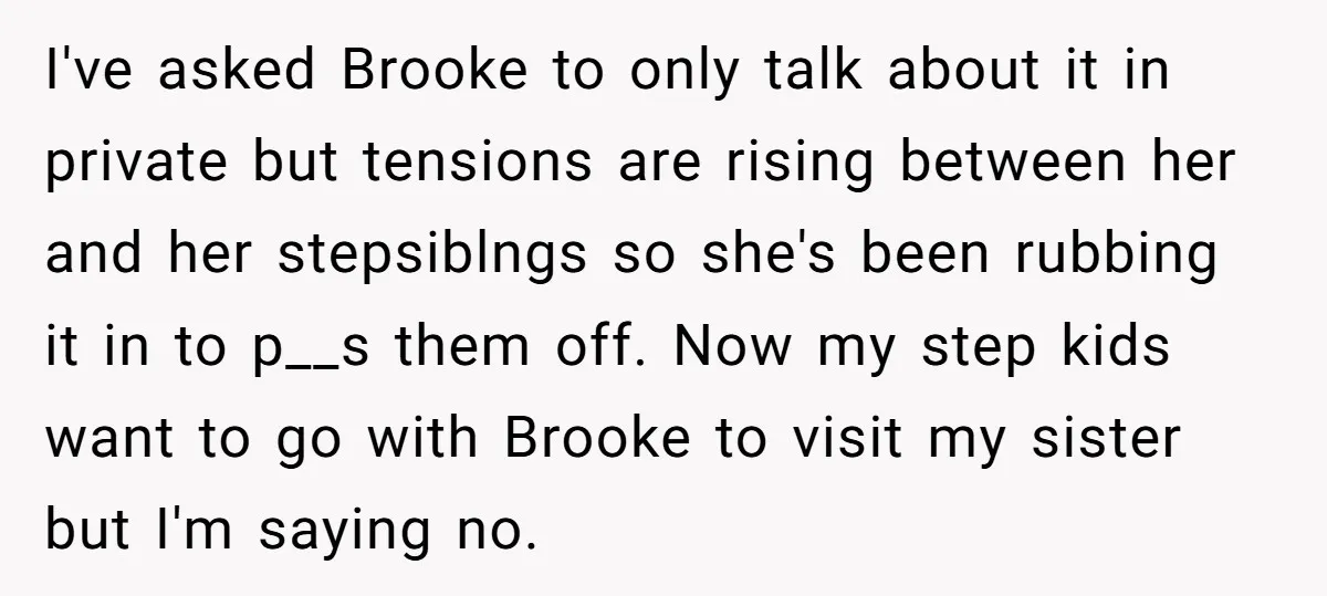 I've asked Brooke to only talk about it in private but tensions are rising between her and her stepsiblngs so she's been rubbing it in to p__s them off. Now...