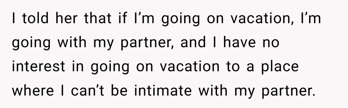 I told her that if I’m going on vacation, I’m going with my partner, and I have no interest in going on vacation to a place where I can’t be...