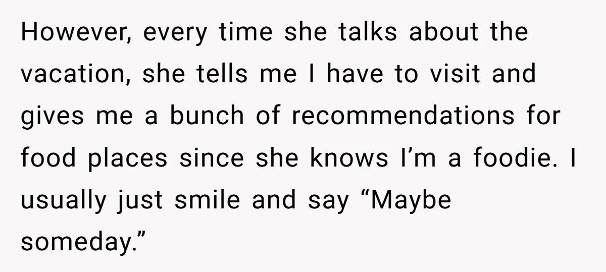 However, every time she talks about the vacation, she tells me I have to visit and gives me a bunch of recommendations for food places since she knows I’m a...