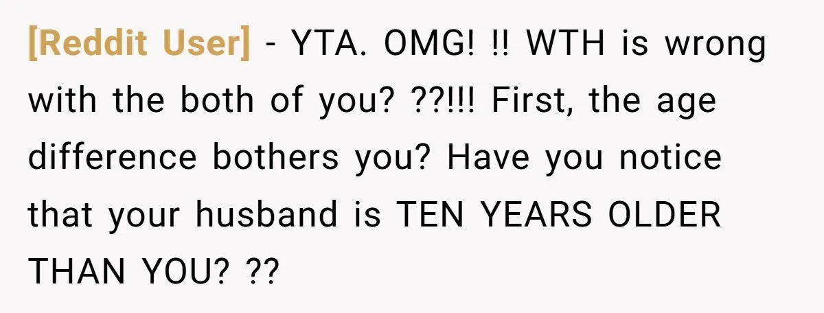 [Reddit User] − YTA. OMG! !! WTH is wrong with the both of you? ??!!! First, the age difference bothers you? Have you notice that your husband is TEN YEARS...