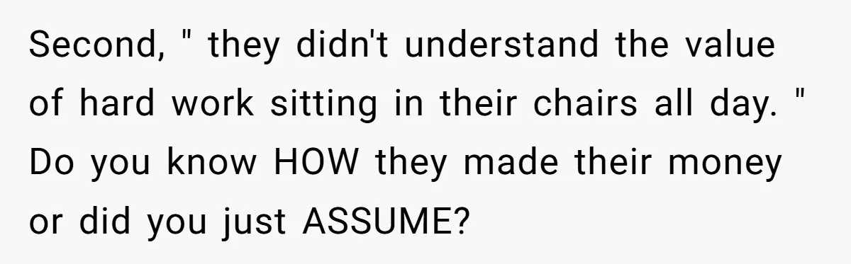 Second, " they didn't understand the value of hard work sitting in their chairs all day. " Do you know HOW they made their money or did you just ASSUME?