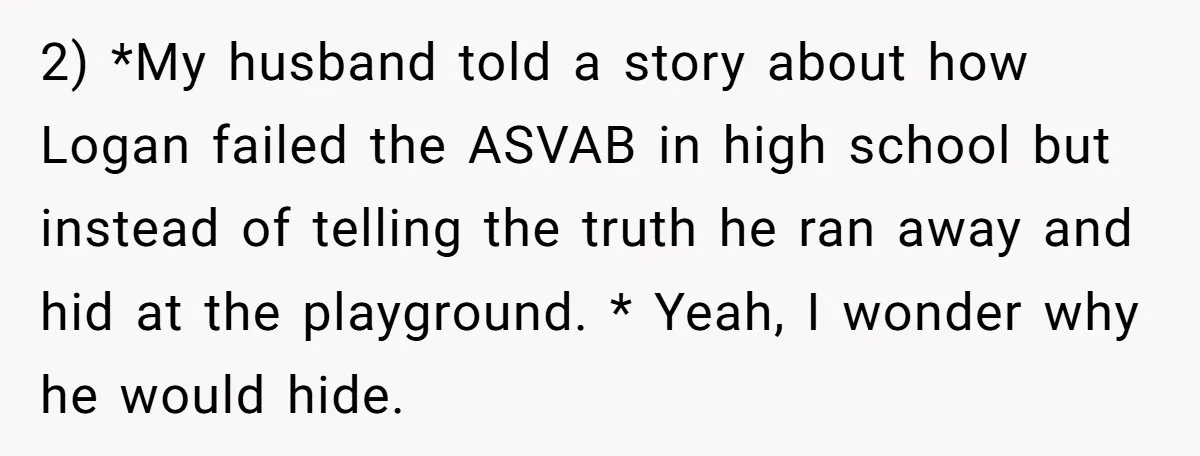 2) *My husband told a story about how Logan failed the ASVAB in high school but instead of telling the truth he ran away and hid at the playground. *...