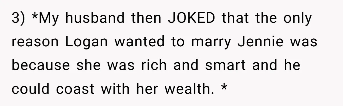 3) *My husband then JOKED that the only reason Logan wanted to marry Jennie was because she was rich and smart and he could coast with her wealth. *