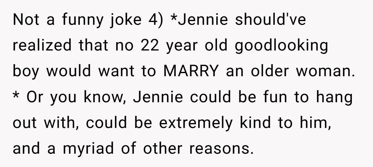 Not a funny joke 4) *Jennie should've realized that no 22 year old goodlooking boy would want to MARRY an older woman. * Or you know, Jennie could be fun...