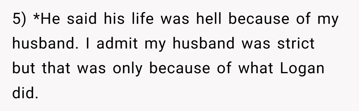 5) *He said his life was hell because of my husband. I admit my husband was strict but that was only because of what Logan did.