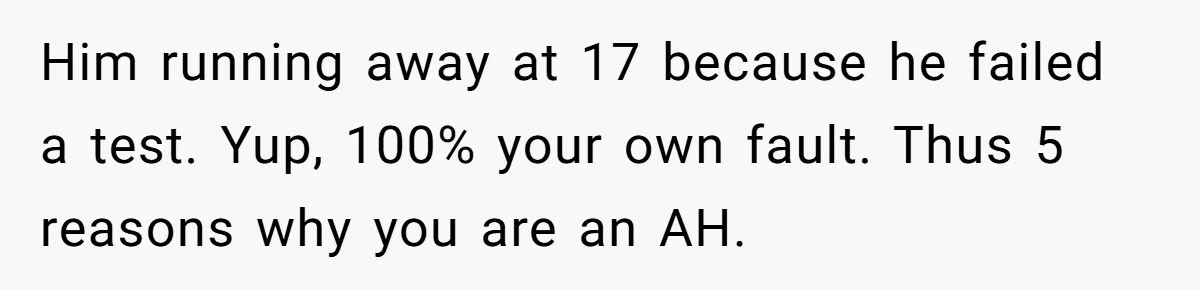 Him running away at 17 because he failed a test. Yup, 100% your own fault. Thus 5 reasons why you are an AH.