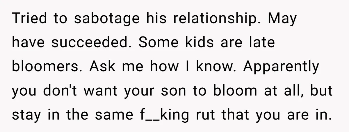 Tried to sabotage his relationship. May have succeeded. Some kids are late bloomers. Ask me how I know. Apparently you don't want your son to bloom at all, but stay...
