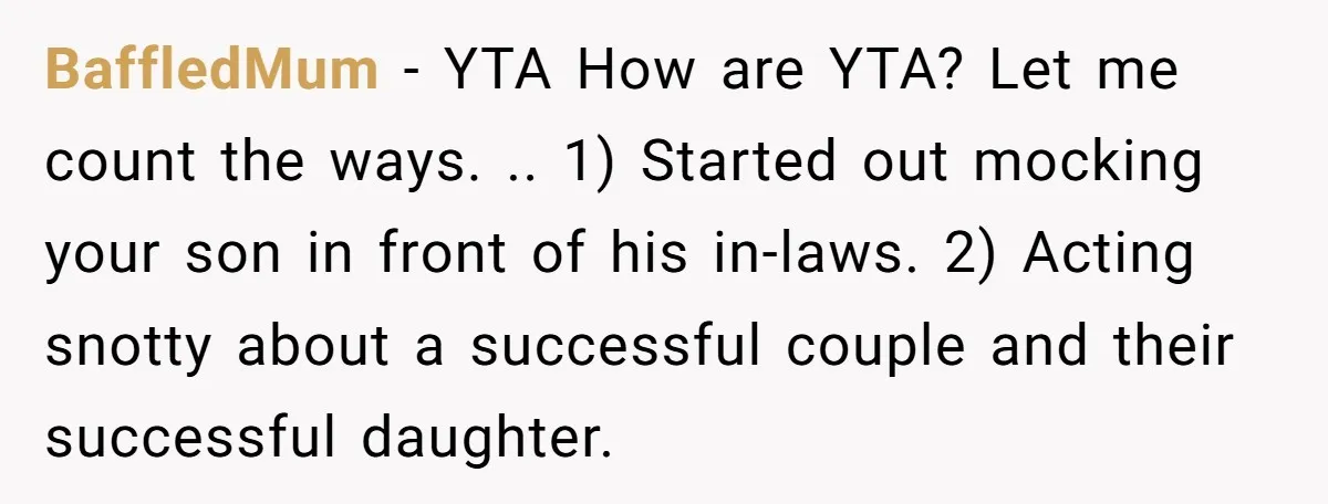 BaffledMum − YTA How are YTA? Let me count the ways. .. 1) Started out mocking your son in front of his in-laws. 2) Acting snotty about a successful couple...