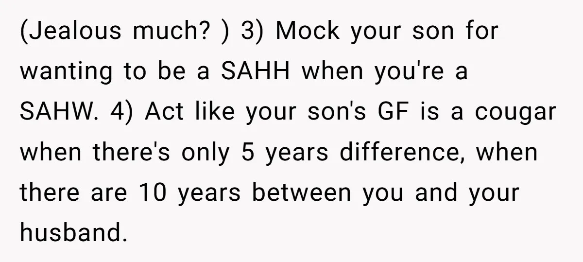 (Jealous much? ) 3) Mock your son for wanting to be a SAHH when you're a SAHW. 4) Act like your son's GF is a cougar when there's only 5...