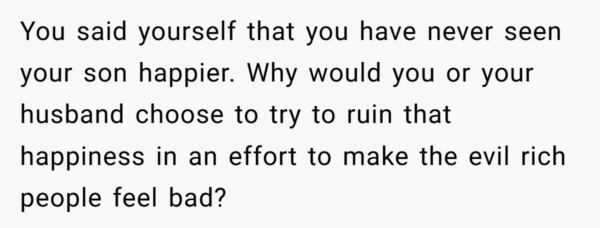 You said yourself that you have never seen your son happier. Why would you or your husband choose to try to ruin that happiness in an effort to make the...