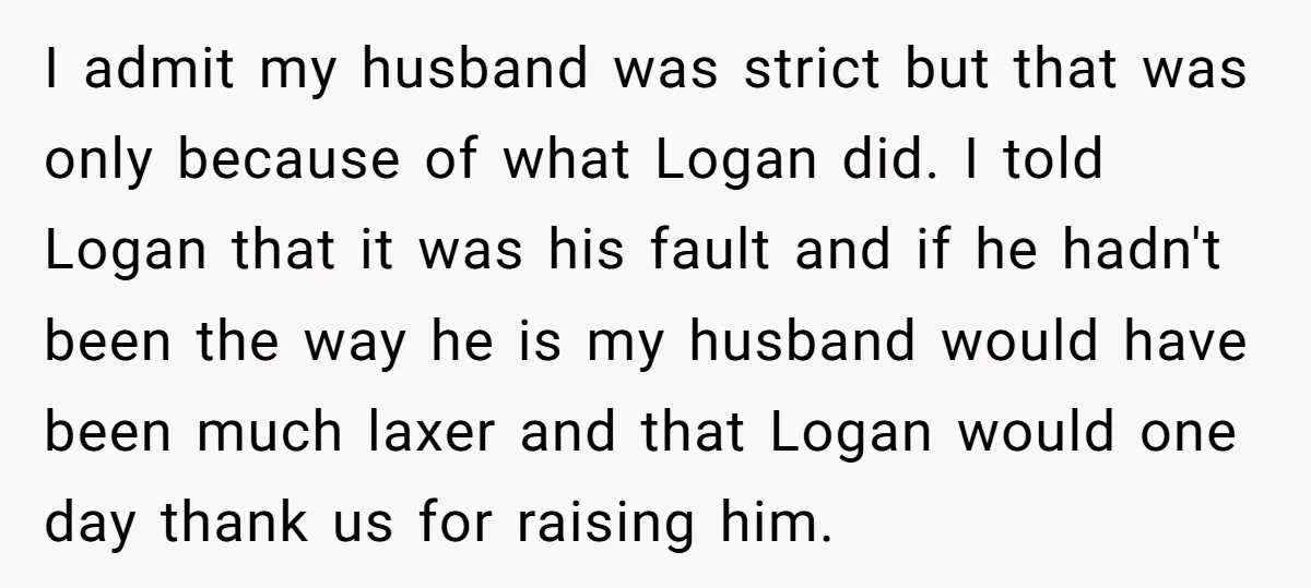I admit my husband was strict but that was only because of what Logan did. I told Logan that it was his fault and if he hadn't been the way...