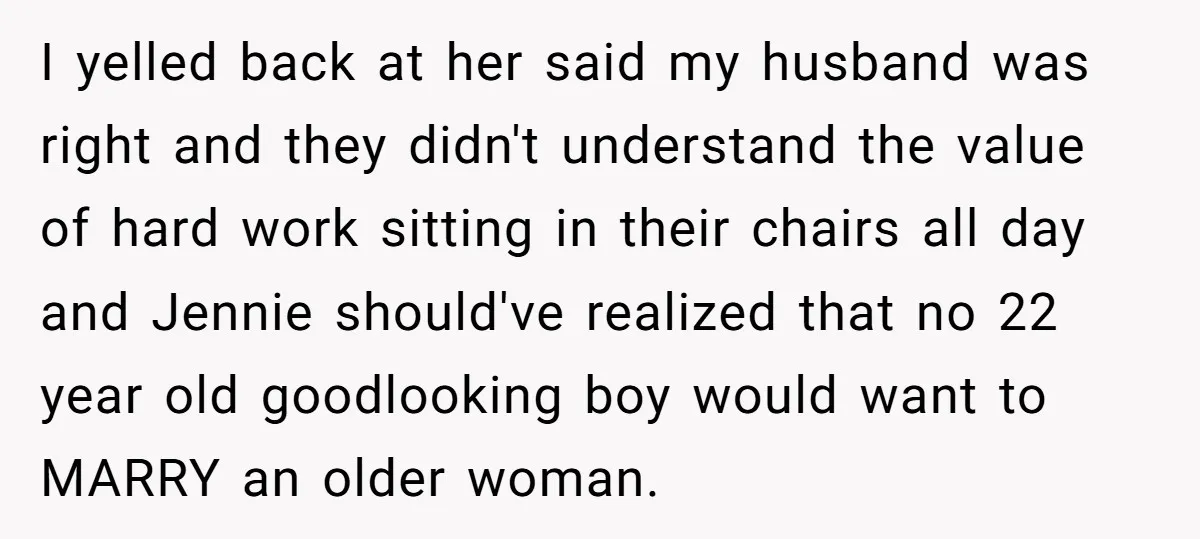 I yelled back at her said my husband was right and they didn't understand the value of hard work sitting in their chairs all day and Jennie should've realized that...