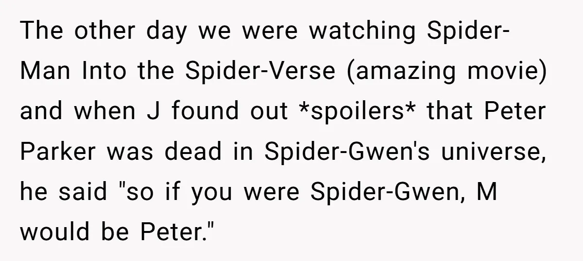 The other day we were watching Spider-Man Into the Spider-Verse (amazing movie) and when J found out *spoilers* that Peter Parker was dead in Spider-Gwen's universe, he said "so if...