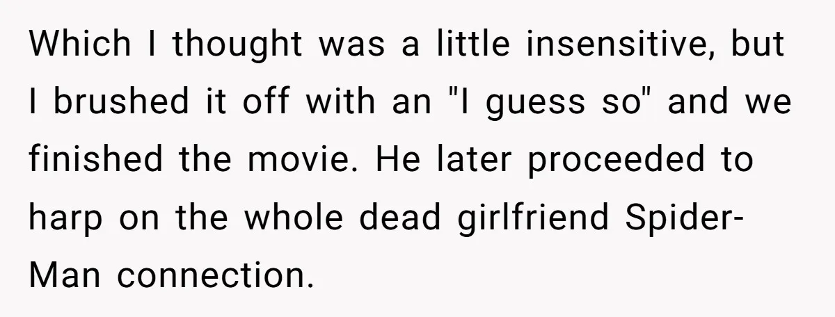 Which I thought was a little insensitive, but I brushed it off with an "I guess so" and we finished the movie. He later proceeded to harp on the whole...