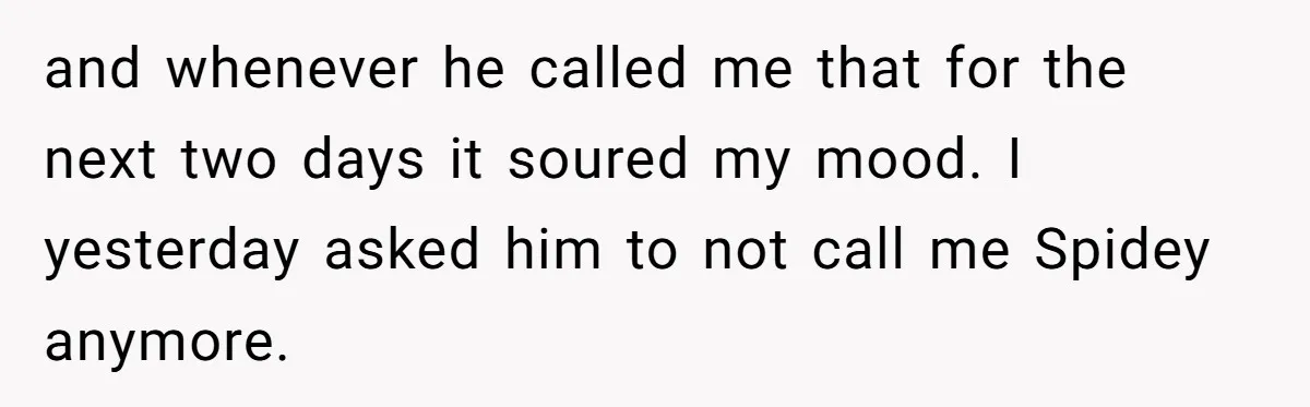 and whenever he called me that for the next two days it soured my mood. I yesterday asked him to not call me Spidey anymore.