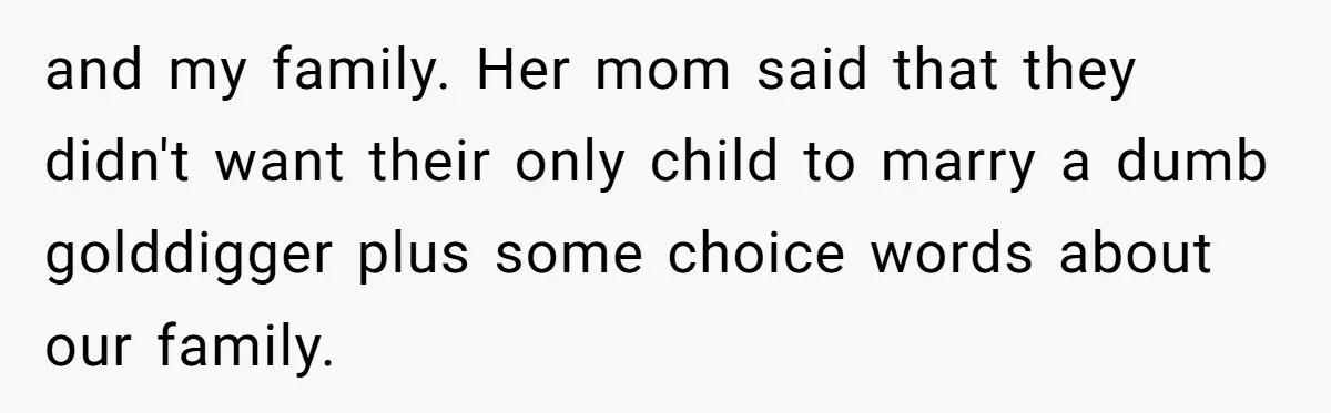 and my family. Her mom said that they didn't want their only child to marry a dumb golddigger plus some choice words about our family.