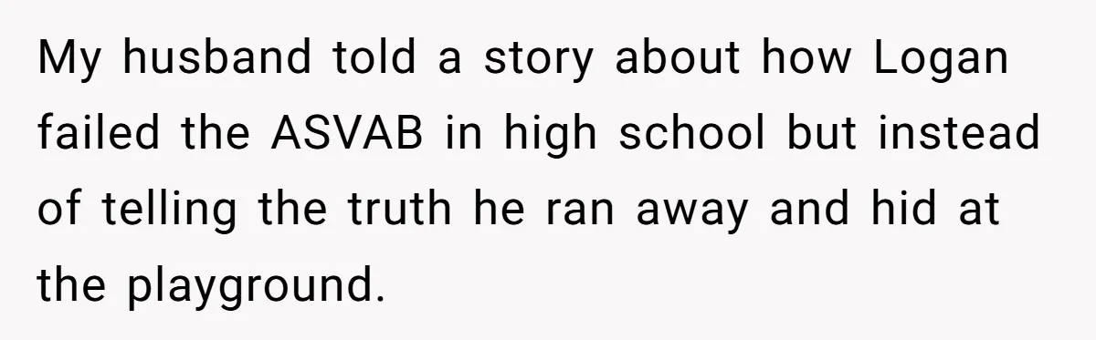 My husband told a story about how Logan failed the ASVAB in high school but instead of telling the truth he ran away and hid at the playground.