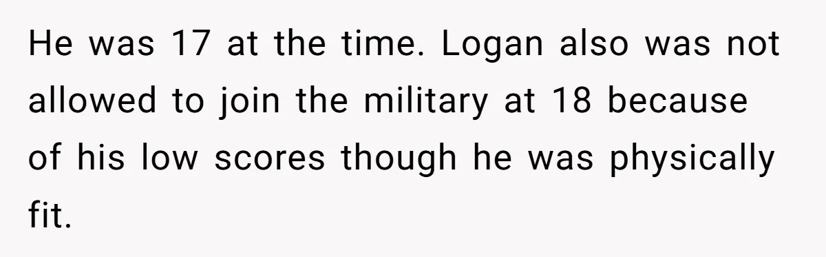 He was 17 at the time. Logan also was not allowed to join the military at 18 because of his low scores though he was physically fit.