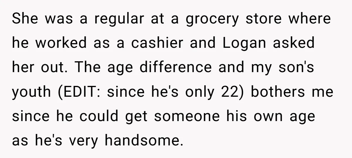She was a regular at a grocery store where he worked as a cashier and Logan asked her out. The age difference and my son's youth (EDIT: since he's only...
