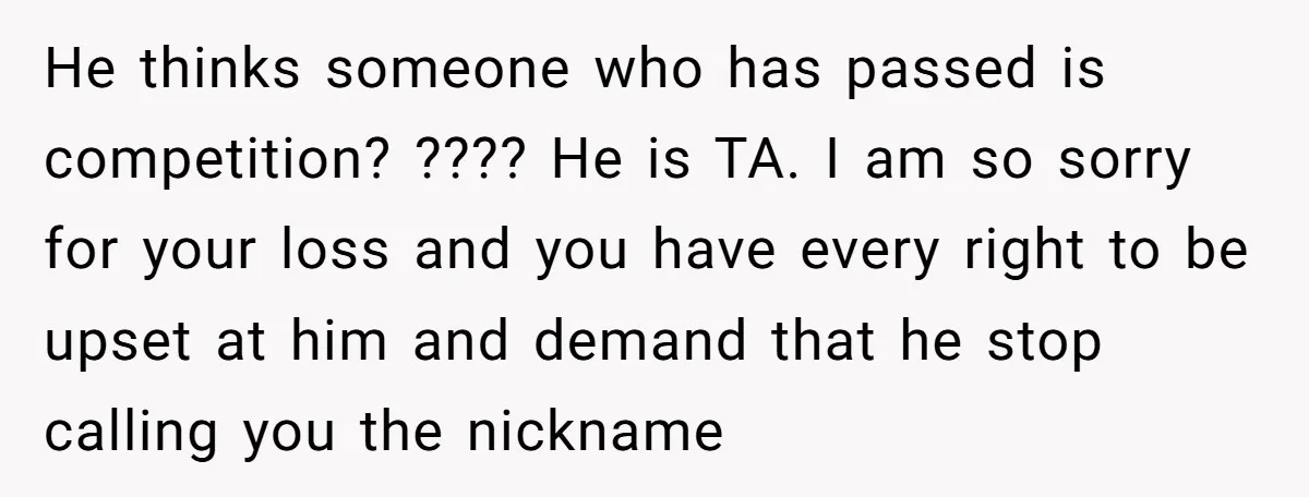 He thinks someone who has passed is competition? ???? He is TA. I am so sorry for your loss and you have every right to be upset at him and...